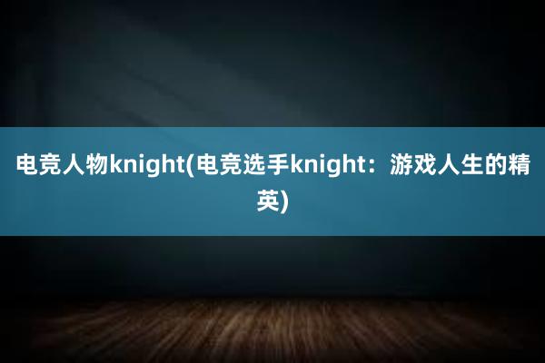 电竞人物knight(电竞选手knight：游戏人生的精英)