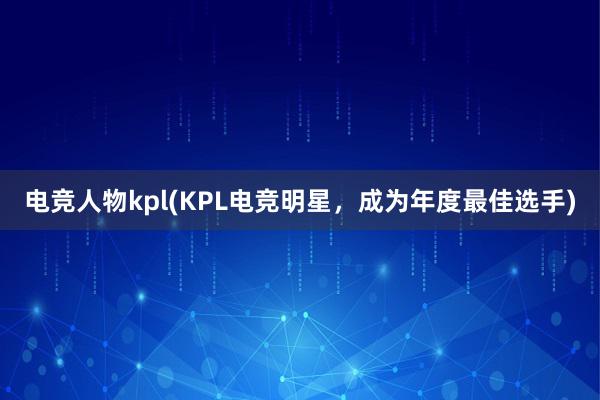 电竞人物kpl(KPL电竞明星，成为年度最佳选手)