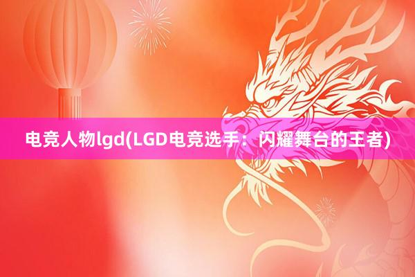 电竞人物lgd(LGD电竞选手：闪耀舞台的王者)