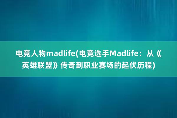 电竞人物madlife(电竞选手Madlife：从《英雄联盟》传奇到职业赛场的起伏历程)