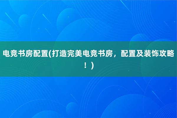 电竞书房配置(打造完美电竞书房，配置及装饰攻略！)