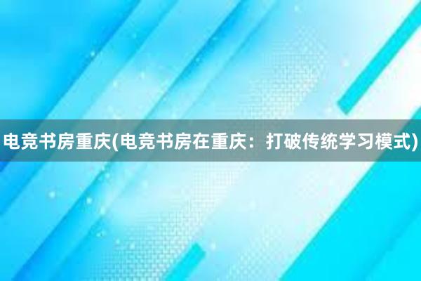 电竞书房重庆(电竞书房在重庆：打破传统学习模式)