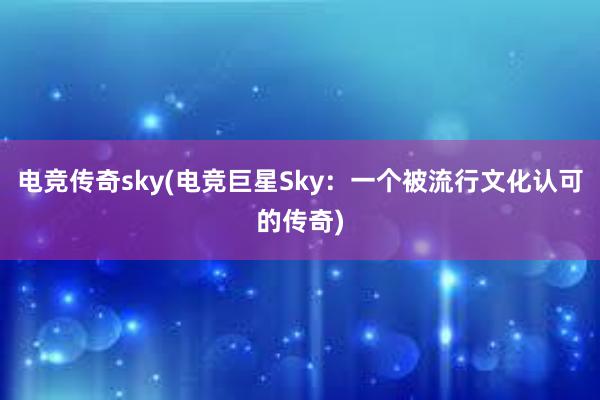 电竞传奇sky(电竞巨星Sky：一个被流行文化认可的传奇)