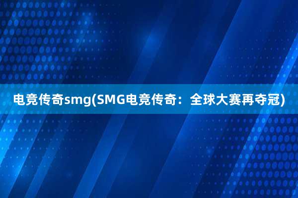 电竞传奇smg(SMG电竞传奇：全球大赛再夺冠)