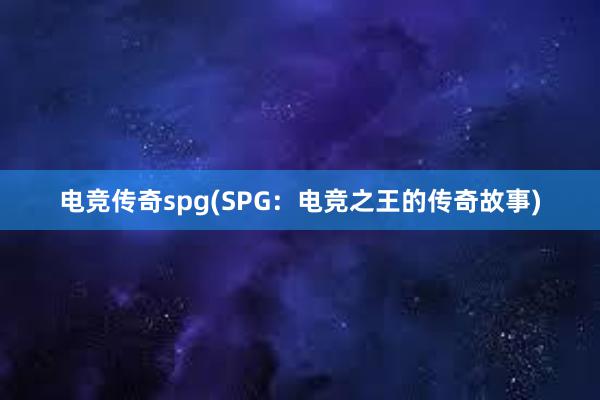 电竞传奇spg(SPG：电竞之王的传奇故事)