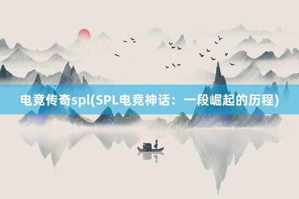 电竞传奇spl(SPL电竞神话：一段崛起的历程)