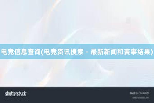 电竞信息查询(电竞资讯搜索 - 最新新闻和赛事结果)