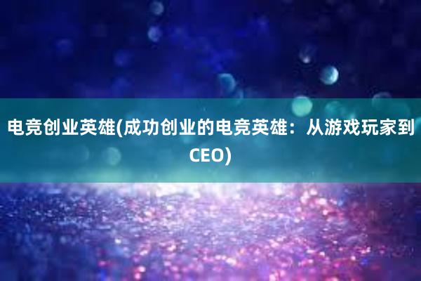 电竞创业英雄(成功创业的电竞英雄：从游戏玩家到CEO)