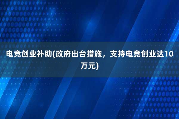 电竞创业补助(政府出台措施，支持电竞创业达10万元)