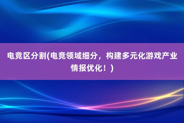 电竞区分割(电竞领域细分，构建多元化游戏产业情报优化！)