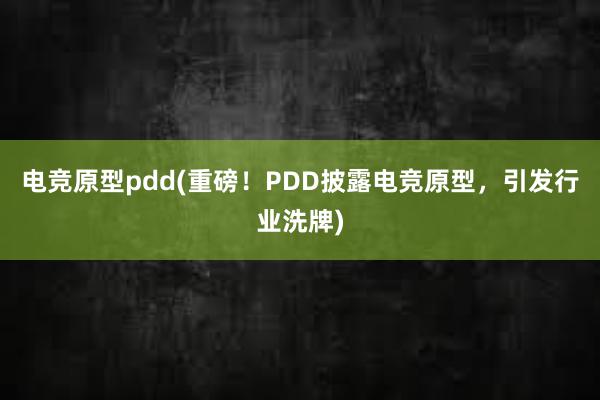 电竞原型pdd(重磅！PDD披露电竞原型，引发行业洗牌)