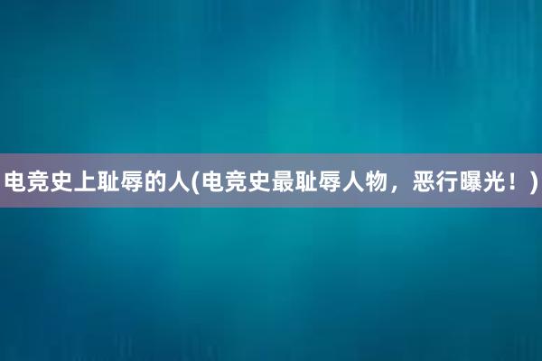 电竞史上耻辱的人(电竞史最耻辱人物，恶行曝光！)