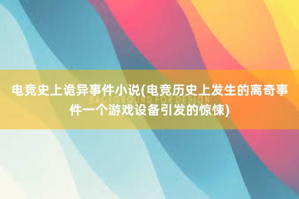 电竞史上诡异事件小说(电竞历史上发生的离奇事件一个游戏设备引发的惊悚)