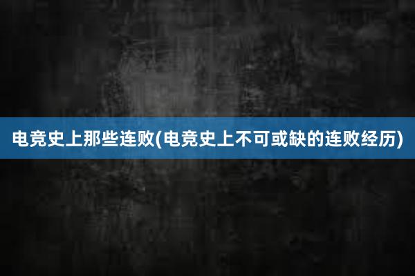 电竞史上那些连败(电竞史上不可或缺的连败经历)