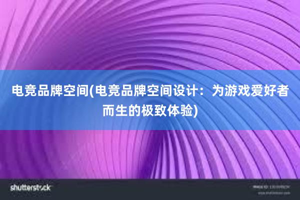 电竞品牌空间(电竞品牌空间设计：为游戏爱好者而生的极致体验)