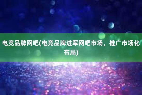 电竞品牌网吧(电竞品牌进军网吧市场，推广市场化布局)