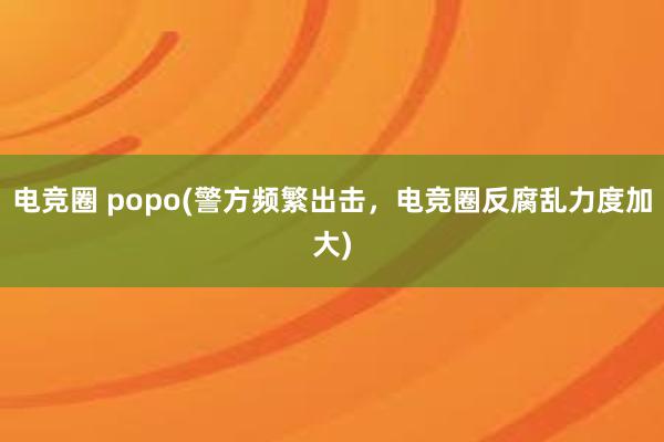 电竞圈 popo(警方频繁出击，电竞圈反腐乱力度加大)