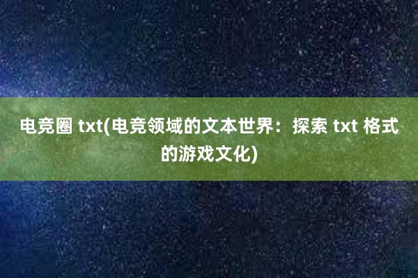 电竞圈 txt(电竞领域的文本世界：探索 txt 格式的游戏文化)