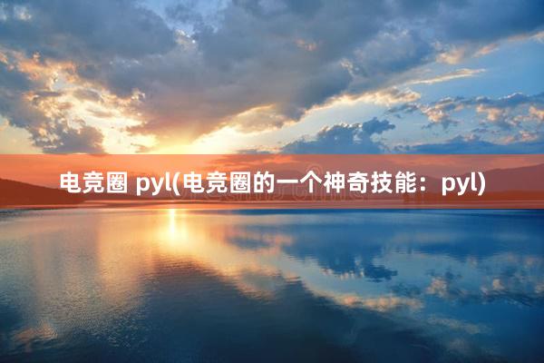 电竞圈 pyl(电竞圈的一个神奇技能：pyl)