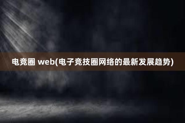 电竞圈 web(电子竞技圈网络的最新发展趋势)