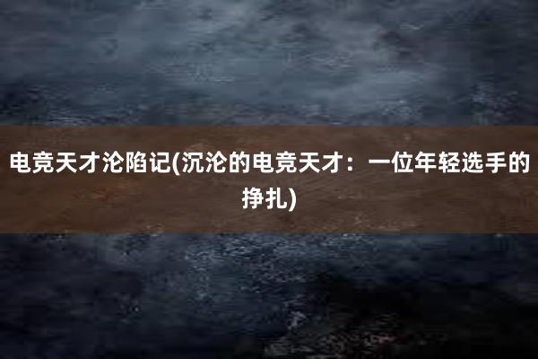 电竞天才沦陷记(沉沦的电竞天才：一位年轻选手的挣扎)