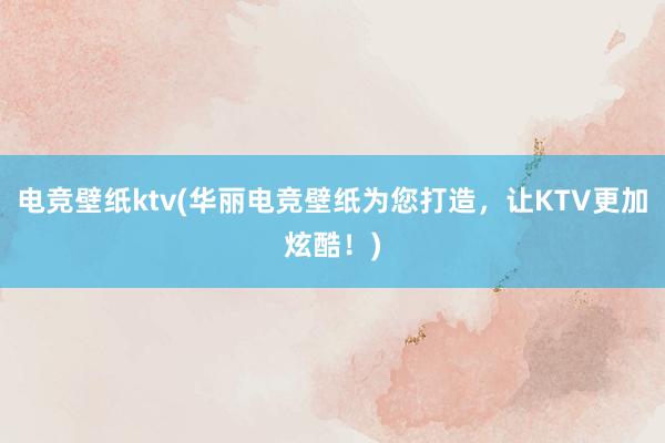 电竞壁纸ktv(华丽电竞壁纸为您打造，让KTV更加炫酷！)