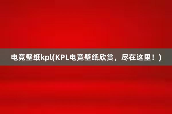 电竞壁纸kpl(KPL电竞壁纸欣赏，尽在这里！)