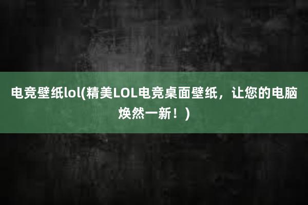 电竞壁纸lol(精美LOL电竞桌面壁纸，让您的电脑焕然一新！)