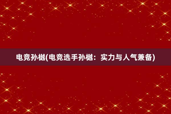 电竞孙樾(电竞选手孙樾：实力与人气兼备)