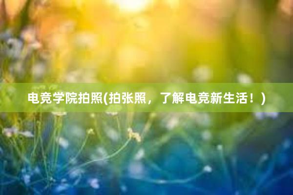 电竞学院拍照(拍张照，了解电竞新生活！)