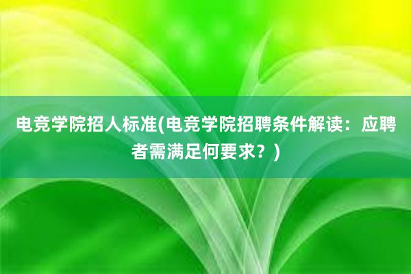 电竞学院招人标准(电竞学院招聘条件解读：应聘者需满足何要求？)