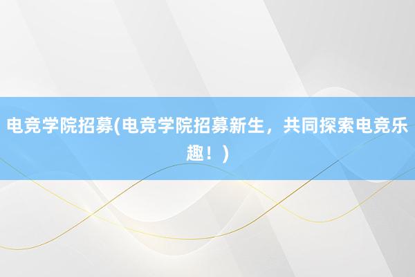 电竞学院招募(电竞学院招募新生，共同探索电竞乐趣！)