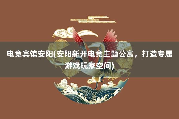 电竞宾馆安阳(安阳新开电竞主题公寓，打造专属游戏玩家空间)