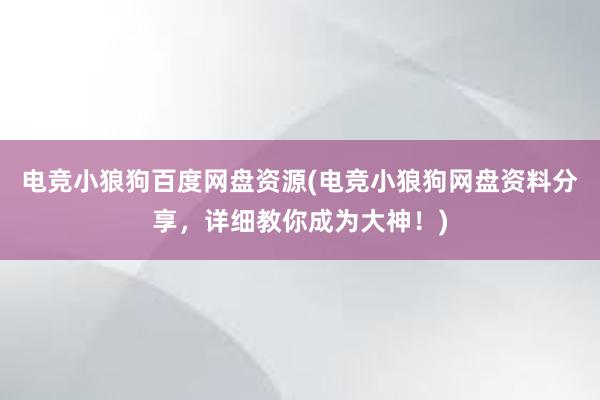 电竞小狼狗百度网盘资源(电竞小狼狗网盘资料分享，详细教你成为大神！)