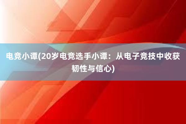 电竞小谭(20岁电竞选手小谭：从电子竞技中收获韧性与信心)