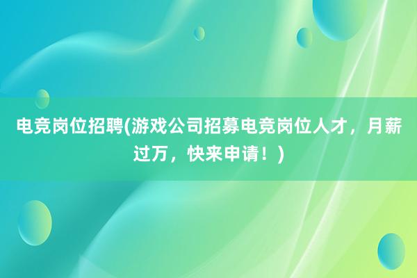 电竞岗位招聘(游戏公司招募电竞岗位人才，月薪过万，快来申请！)