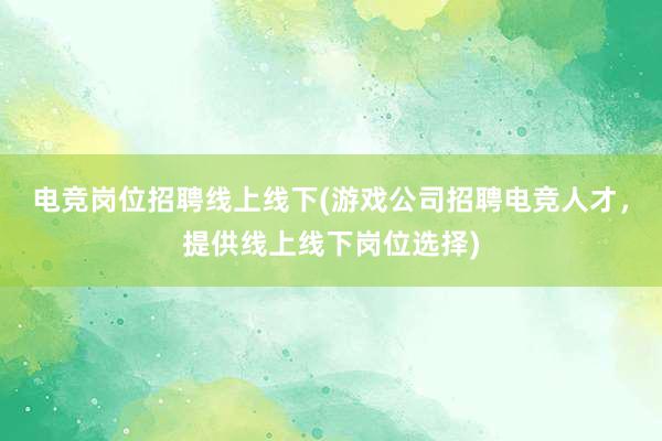 电竞岗位招聘线上线下(游戏公司招聘电竞人才，提供线上线下岗位选择)