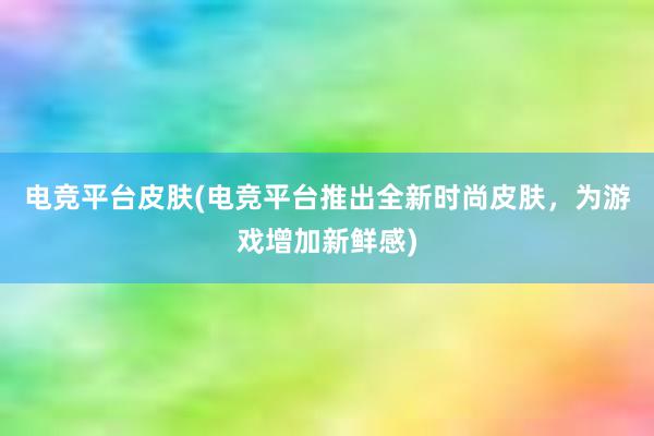 电竞平台皮肤(电竞平台推出全新时尚皮肤，为游戏增加新鲜感)