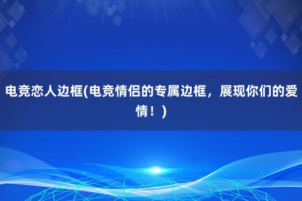 电竞恋人边框(电竞情侣的专属边框，展现你们的爱情！)