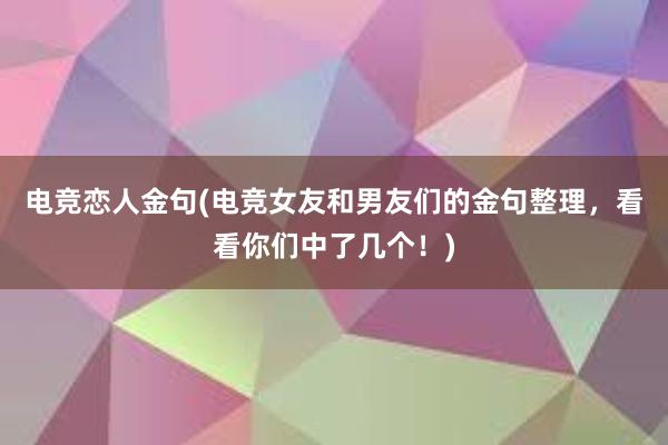 电竞恋人金句(电竞女友和男友们的金句整理，看看你们中了几个！)