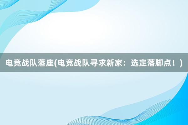 电竞战队落座(电竞战队寻求新家：选定落脚点！)