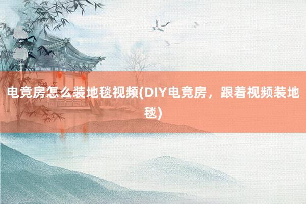 电竞房怎么装地毯视频(DIY电竞房，跟着视频装地毯)