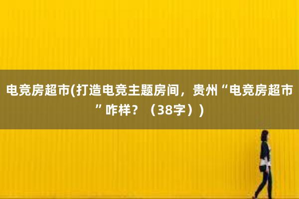 电竞房超市(打造电竞主题房间，贵州“电竞房超市”咋样？（38字）)