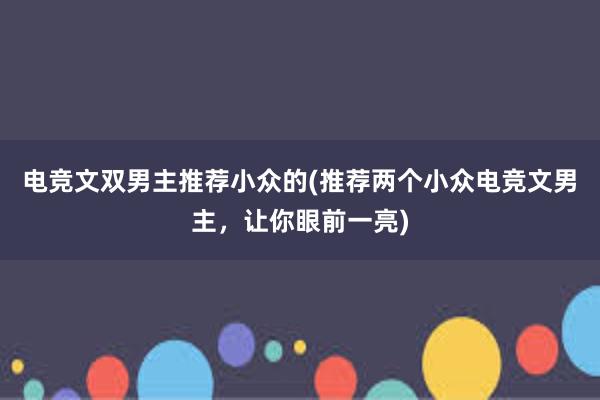 电竞文双男主推荐小众的(推荐两个小众电竞文男主，让你眼前一亮)