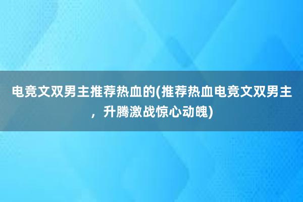 电竞文双男主推荐热血的(推荐热血电竞文双男主，升腾激战惊心动魄)