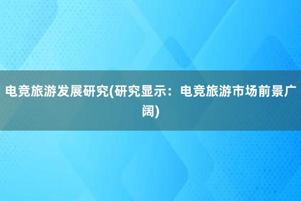 电竞旅游发展研究(研究显示：电竞旅游市场前景广阔)