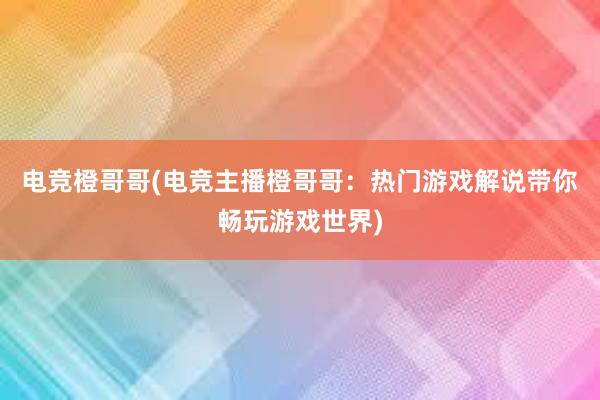 电竞橙哥哥(电竞主播橙哥哥：热门游戏解说带你畅玩游戏世界)