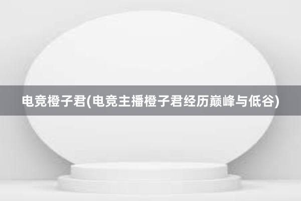 电竞橙子君(电竞主播橙子君经历巅峰与低谷)