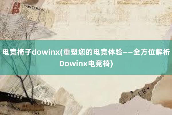 电竞椅子dowinx(重塑您的电竞体验——全方位解析Dowinx电竞椅)