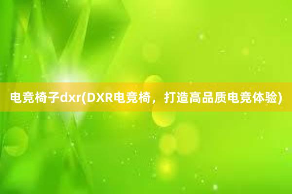 电竞椅子dxr(DXR电竞椅，打造高品质电竞体验)